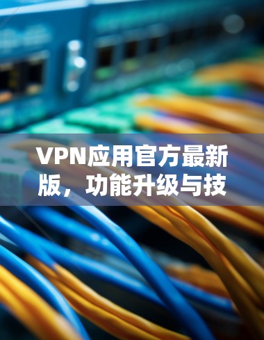VPN应用官方最新版，功能升级与技术创新