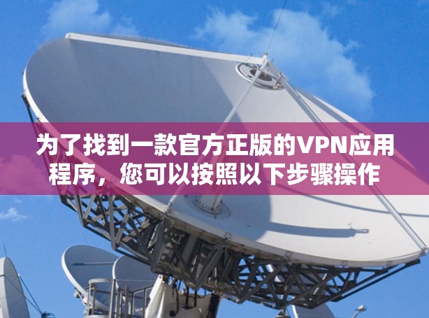 为了找到一款官方正版的VPN应用程序,您可以按照以下步骤操作 为了找到一款官方正版的VPN应用程序,您可以按照以下步骤操作