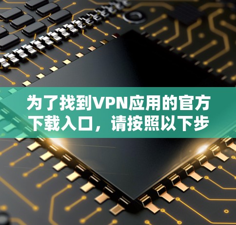 为了找到VPN应用的官方下载入口，请按照以下步骤操作
