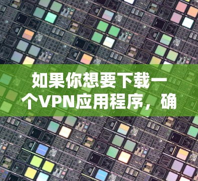 如果你想要下载一个VPN应用程序，确保你是从官方渠道获取，以避免安全风险。以下是一些常见的VPN服务提供商及其官方下载地址