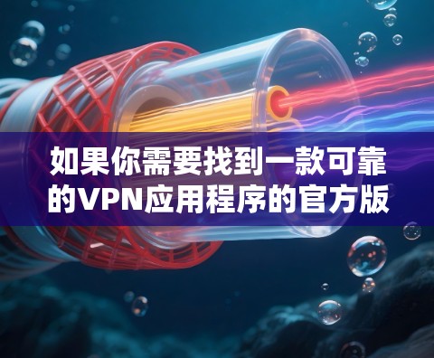 如果你需要找到一款可靠的VPN应用程序的官方版本，可以按照以下步骤操作