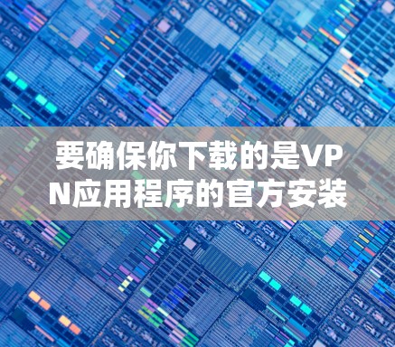 要确保你下载的是VPN应用程序的官方安装版，可以按照以下步骤操作