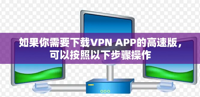 如果你需要下载VPN APP的高速版,可以按照以下步骤操作 如果你需要下载VPN APP的高速版,可以按照以下步骤操作