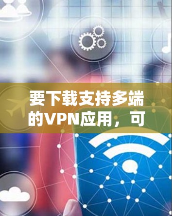要下载支持多端的VPN应用，可以按照以下步骤操作