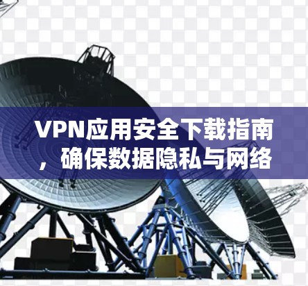 VPN应用安全下载指南，确保数据隐私与网络安全