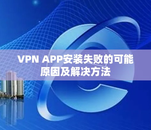 VPN APP安装失败的可能原因及解决方法