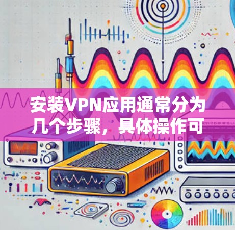 安装VPN应用通常分为几个步骤，具体操作可能因VPN类型和平台不同而有所差异。以下是一般性的步骤指南，适用于大多数VPN应用