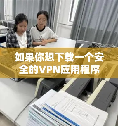 如果你想下载一个安全的VPN应用程序，我可以推荐一些知名且在安全性和隐私保护方面有保障的VPN服务。以下是一些常见且受欢迎的VPN应用程序建议