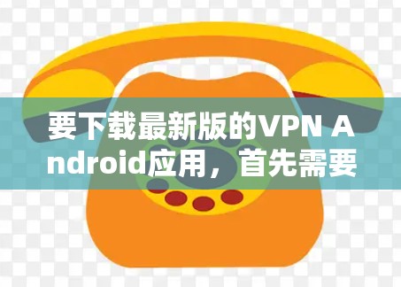 要下载最新版的VPN Android应用，首先需要确定使用哪个VPN服务提供商。以下是一些流行的VPN服务提供商及其下载链接