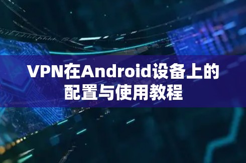 VPN在Android设备上的配置与使用教程