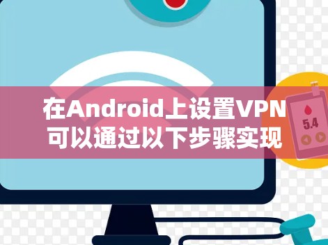 在Android上设置VPN可以通过以下步骤实现