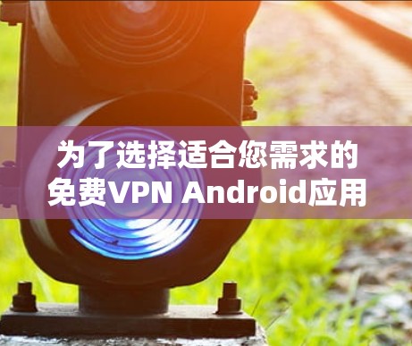 为了选择适合您需求的免费VPN Android应用，以下是对几款主要应用的分析和建议