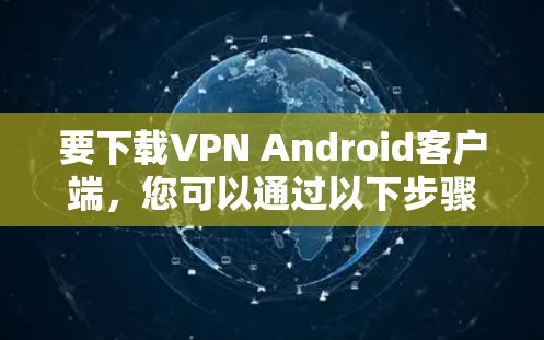 要下载VPN Android客户端，您可以通过以下步骤操作