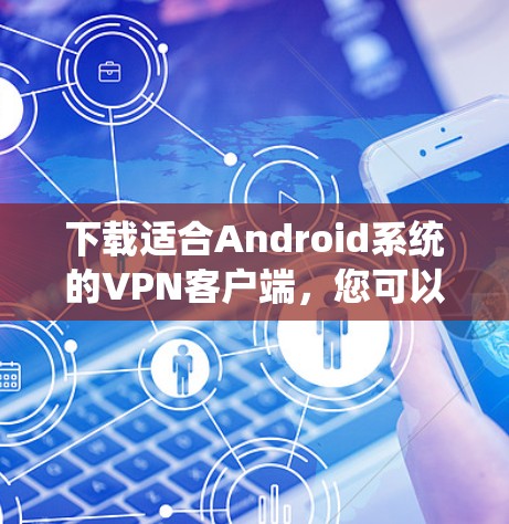 下载适合Android系统的VPN客户端，您可以按照以下步骤操作