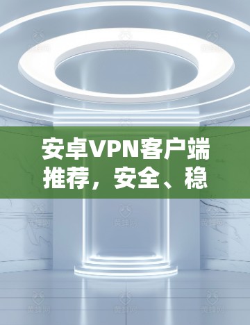 安卓VPN客户端推荐，安全、稳定、高效