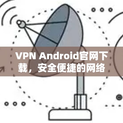 VPN Android官网下载，安全便捷的网络管理工具