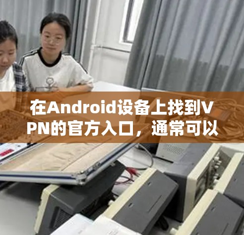 在Android设备上找到VPN的官方入口，通常可以通过以下几种方式
