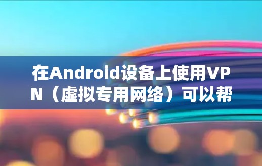 在Android设备上使用VPN（虚拟专用网络）可以帮助你安全地访问互联网，保护隐私，或者绕过地区限制。以下是使用VPN在Android设备上的基本操作方法