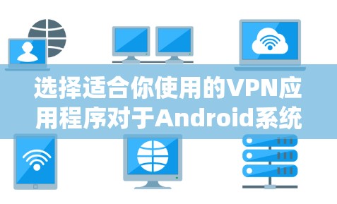 选择适合你使用的VPN应用程序对于Android系统用户来说，可以按照以下步骤进行