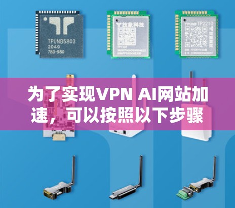 为了实现VPN AI网站加速，可以按照以下步骤进行