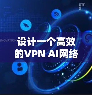 设计一个高效的VPN AI网络方案需要综合考虑技术、管理、安全等多个方面。以下是一个结构化的方案概述