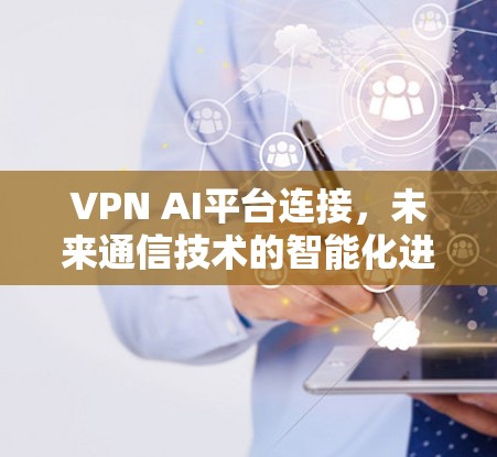 VPN AI平台连接，未来通信技术的智能化进步
