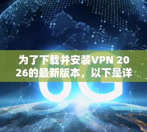 为了下载并安装VPN 2026的最新版本，以下是详细的步骤指南