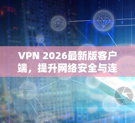 VPN 2026最新版客户端，提升网络安全与连接效率的完美解决方案