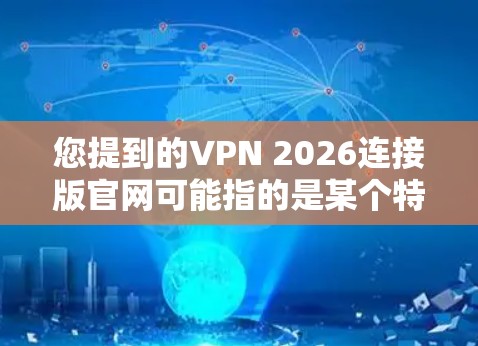 您提到的VPN 2026连接版官网可能指的是某个特定版本的VPN服务官网。由于2026这个年份可能与某些VPN服务的版本相关，但并不是所有VPN服务都会有这样的命名习惯