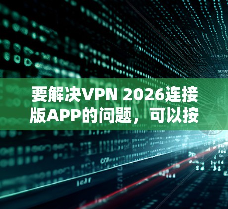 要解决VPN 2026连接版APP的问题，可以按照以下步骤进行