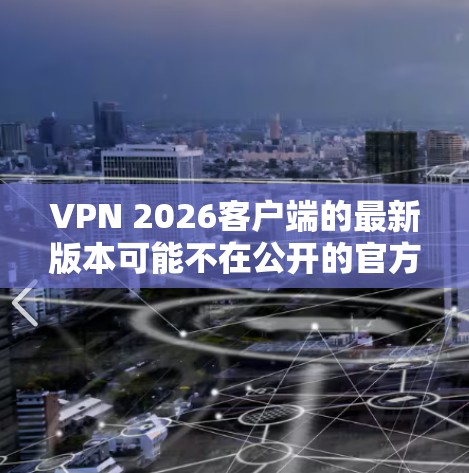 VPN 2026客户端的最新版本可能不在公开的官方资源中，或者可能涉及到某些合法性的问题。建议您通过以下途径获取合法、安全的VPN服务
