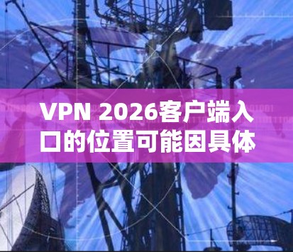 VPN 2026客户端入口的位置可能因具体的VPN服务提供商或客户端类型而有所不同。以下是一些常见的方法来找到VPN客户端的入口
