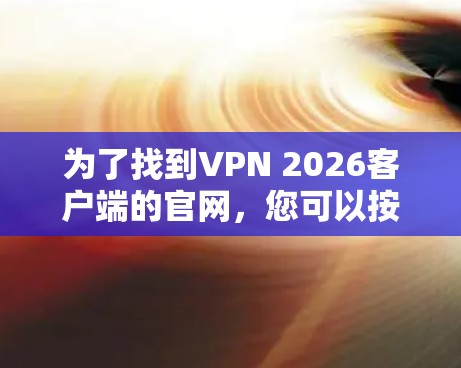 为了找到VPN 2026客户端的官网，您可以按照以下步骤操作