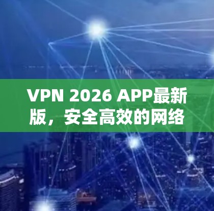 VPN 2026 APP最新版，安全高效的网络通信解决方案