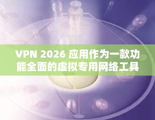 VPN 2026 应用作为一款功能全面的虚拟专用网络工具,适合需要确保网络安全和隐私的用户。以下是对该应用的详细分析和建议 VPN 2026 应用作为一款功能全面的虚拟专用网络工具,适合需要确保网络安全和隐私的用户。以下是对该应用的详细分析和建议
