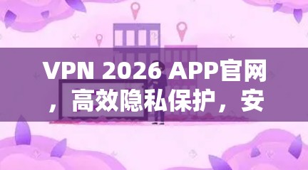 VPN 2026 APP官网,高效隐私保护,安全稳定连接 VPN 2026 APP官网,高效隐私保护,安全稳定连接
