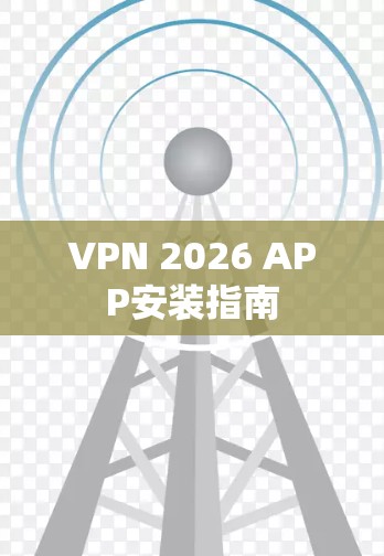 VPN 2026 APP安装指南 VPN 2026 APP安装指南