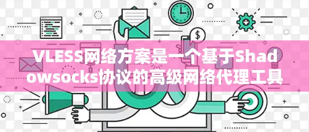 VLESS网络方案是一个基于Shadowsocks协议的高级网络代理工具，旨在提供更强大的加密和隐私保护能力。以下是对VLESS网络方案的详细分析