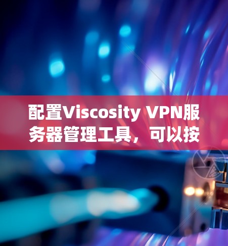 配置Viscosity VPN服务器管理工具，可以按照以下步骤进行