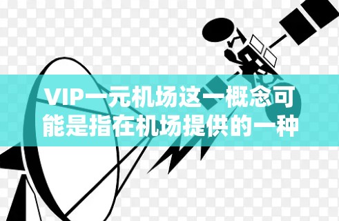 VIP一元机场这一概念可能是指在机场提供的一种价格实惠的VIP服务，通常这些服务会提供一些舒适或快速通关的便利。然而，具体是否有这样的服务以及其可用性因机场而异
