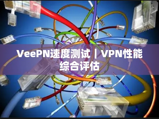 VeePN速度测试｜VPN性能综合评估