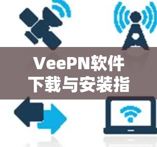 VeePN软件下载与安装指南，跨平台解决方案