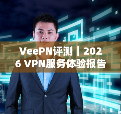 VeePN评测｜2026 VPN服务体验报告