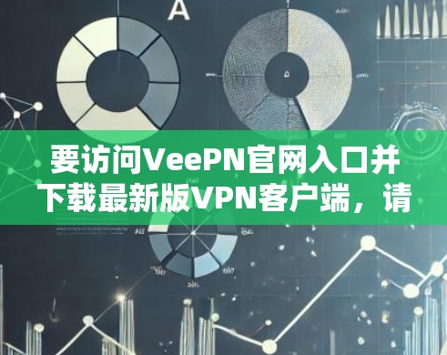 要访问VeePN官网入口并下载最新版VPN客户端，请按照以下步骤操作