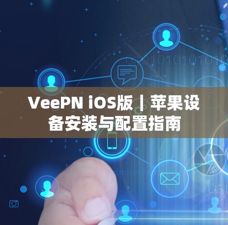 VeePN iOS版｜苹果设备安装与配置指南