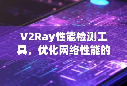 V2Ray性能检测工具，优化网络性能的关键助手