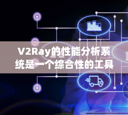 V2Ray的性能分析系统是一个综合性的工具set，旨在监测和优化网络代理软件的运行效率。以下是对其性能分析系统的详细分析