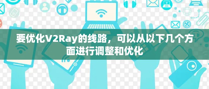 要优化V2Ray的线路，可以从以下几个方面进行调整和优化