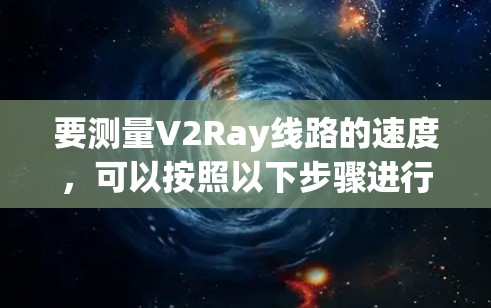 要测量V2Ray线路的速度，可以按照以下步骤进行