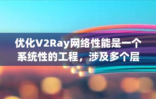 优化V2Ray网络性能是一个系统性的工程，涉及多个层面的调整和优化。以下是分步骤的优化指南，帮助您全面提升V2Ray的性能